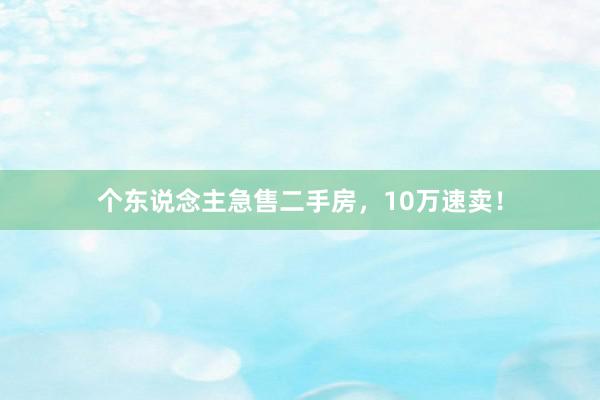 个东说念主急售二手房，10万速卖！